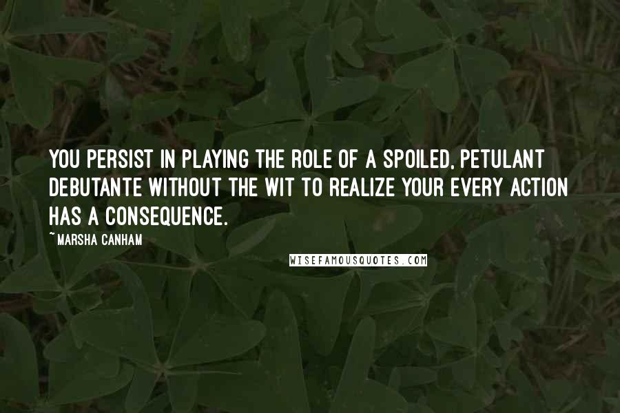 Marsha Canham Quotes: You persist in playing the role of a spoiled, petulant debutante without the wit to realize your every action has a consequence.