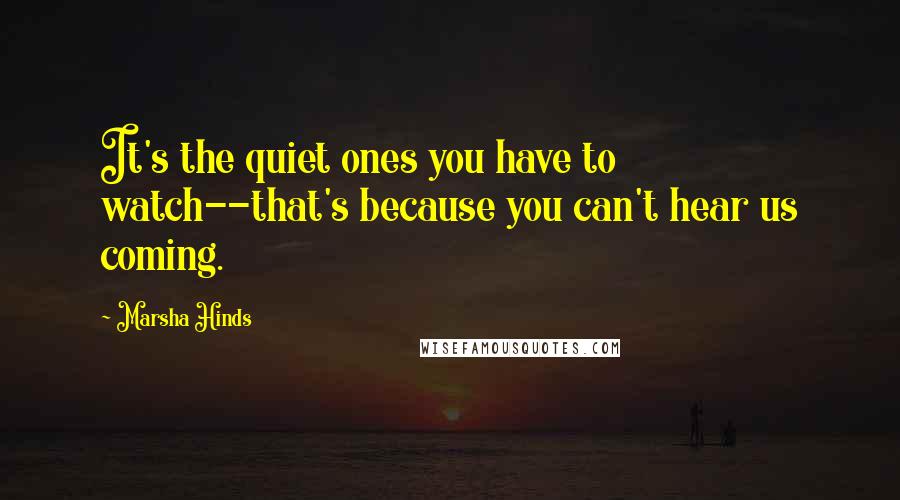Marsha Hinds Quotes: It's the quiet ones you have to watch--that's because you can't hear us coming.