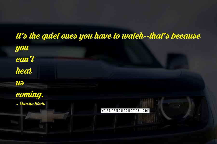 Marsha Hinds Quotes: It's the quiet ones you have to watch--that's because you can't hear us coming.