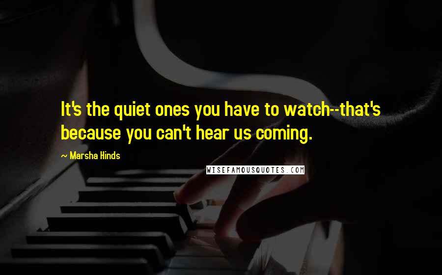 Marsha Hinds Quotes: It's the quiet ones you have to watch--that's because you can't hear us coming.