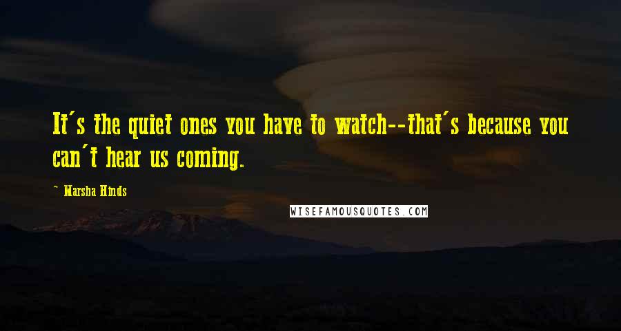 Marsha Hinds Quotes: It's the quiet ones you have to watch--that's because you can't hear us coming.