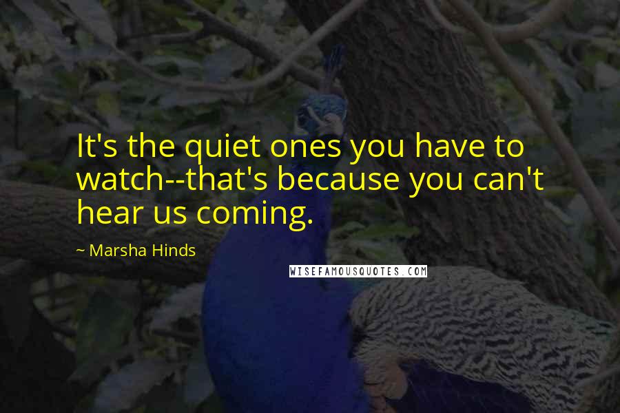Marsha Hinds Quotes: It's the quiet ones you have to watch--that's because you can't hear us coming.