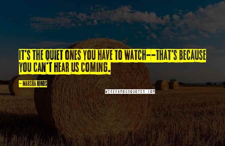 Marsha Hinds Quotes: It's the quiet ones you have to watch--that's because you can't hear us coming.