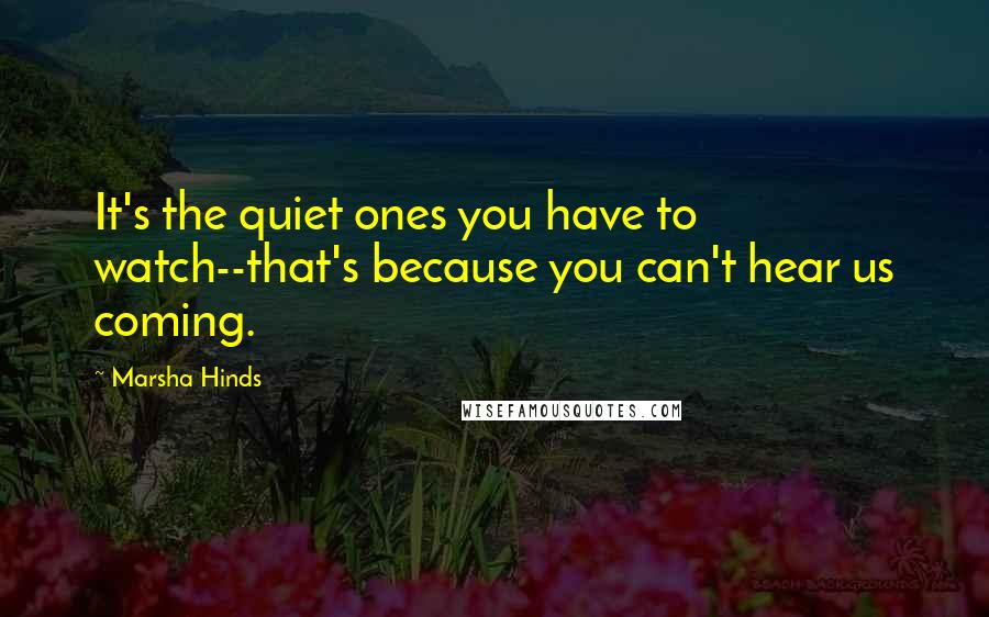 Marsha Hinds Quotes: It's the quiet ones you have to watch--that's because you can't hear us coming.