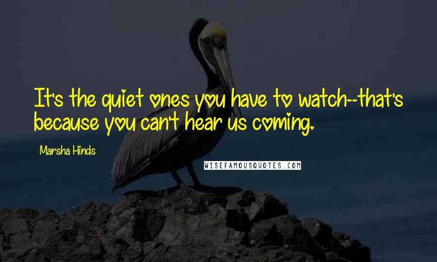 Marsha Hinds Quotes: It's the quiet ones you have to watch--that's because you can't hear us coming.