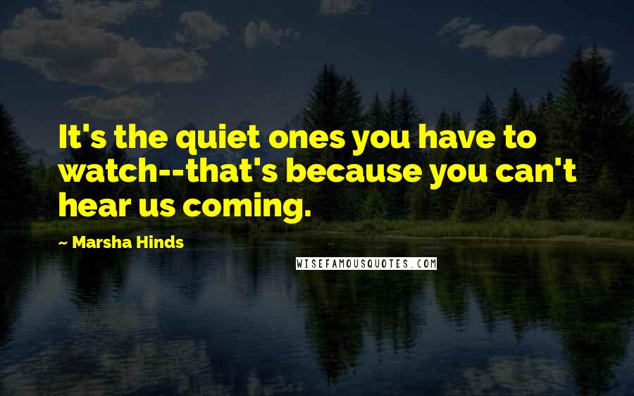 Marsha Hinds Quotes: It's the quiet ones you have to watch--that's because you can't hear us coming.