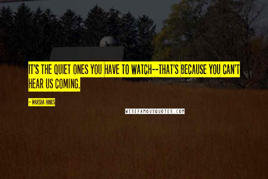 Marsha Hinds Quotes: It's the quiet ones you have to watch--that's because you can't hear us coming.