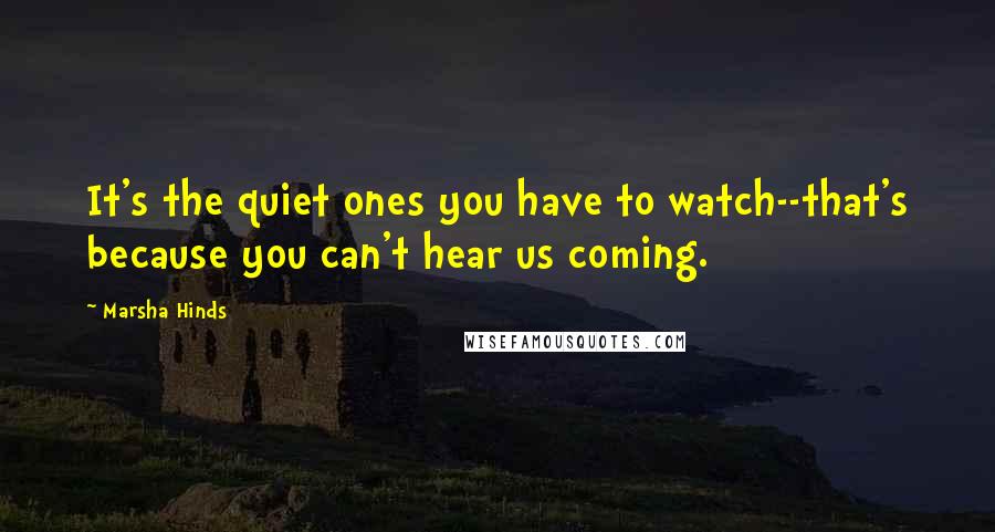 Marsha Hinds Quotes: It's the quiet ones you have to watch--that's because you can't hear us coming.
