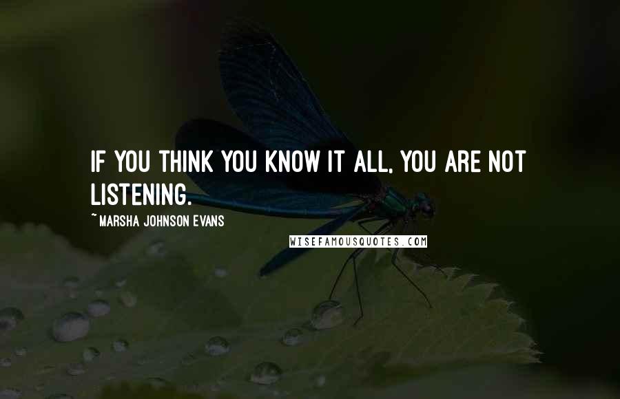 Marsha Johnson Evans Quotes: If you think you know it all, you are not listening.