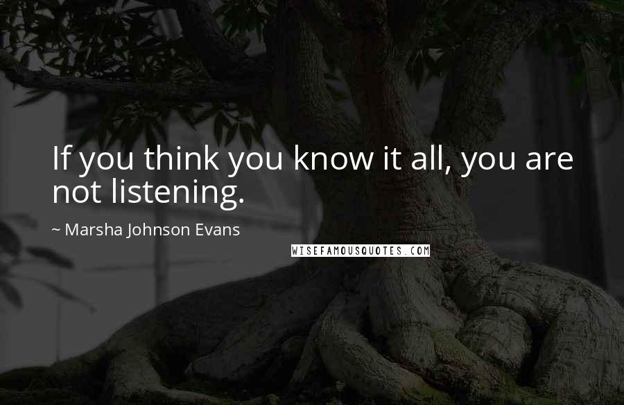 Marsha Johnson Evans Quotes: If you think you know it all, you are not listening.