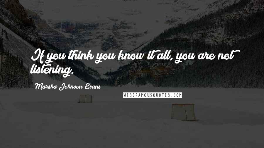 Marsha Johnson Evans Quotes: If you think you know it all, you are not listening.