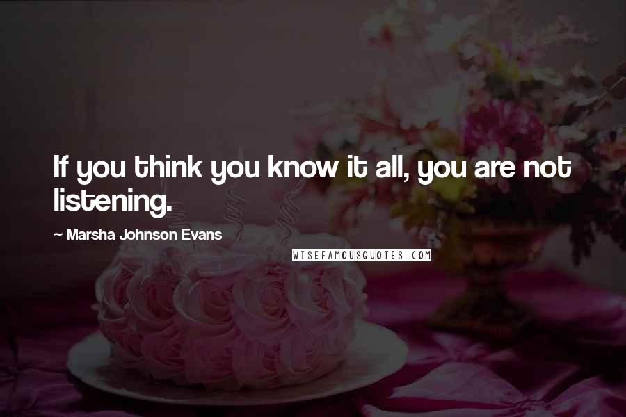 Marsha Johnson Evans Quotes: If you think you know it all, you are not listening.