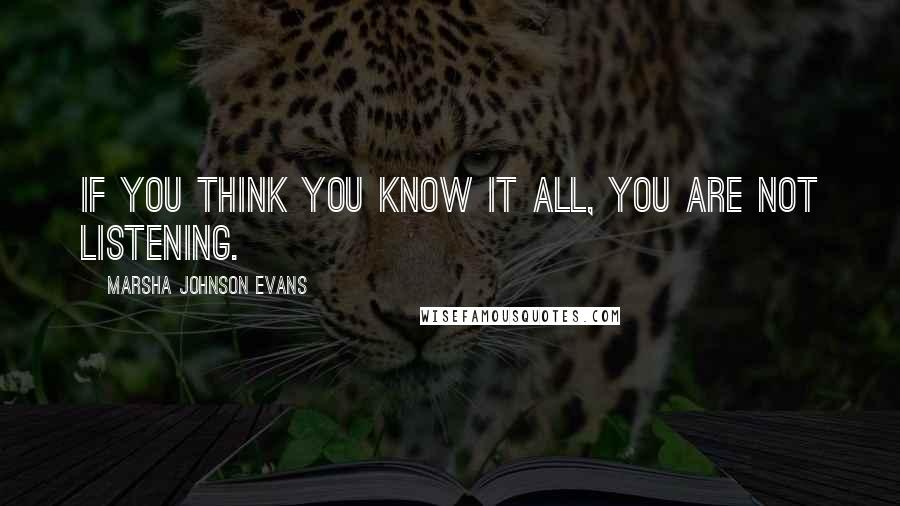 Marsha Johnson Evans Quotes: If you think you know it all, you are not listening.