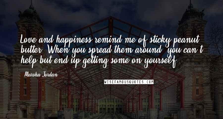 Marsha Jordan Quotes: Love and happiness remind me of sticky peanut butter. When you spread them around, you can't help but end up getting some on yourself!