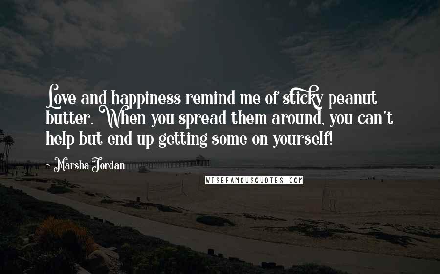 Marsha Jordan Quotes: Love and happiness remind me of sticky peanut butter. When you spread them around, you can't help but end up getting some on yourself!