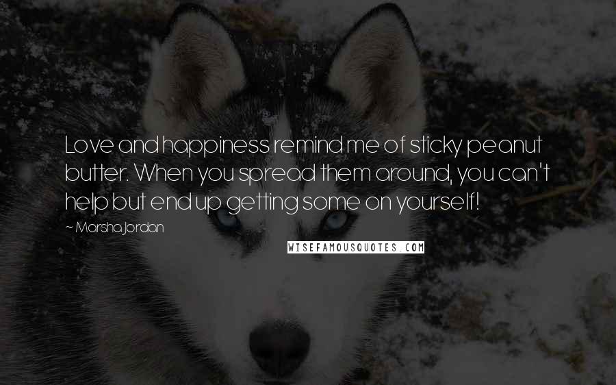 Marsha Jordan Quotes: Love and happiness remind me of sticky peanut butter. When you spread them around, you can't help but end up getting some on yourself!