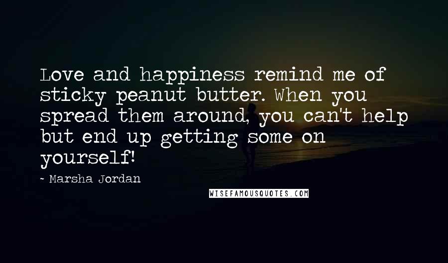 Marsha Jordan Quotes: Love and happiness remind me of sticky peanut butter. When you spread them around, you can't help but end up getting some on yourself!