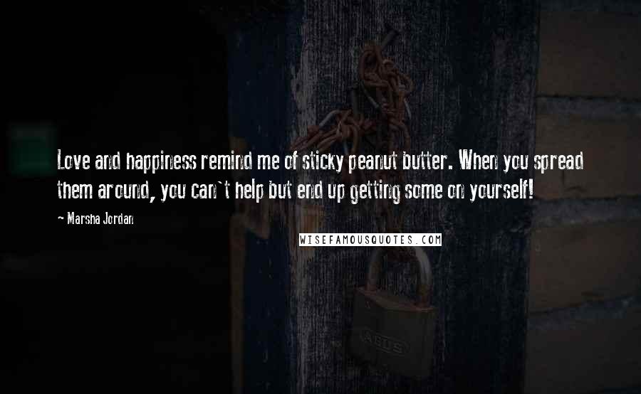 Marsha Jordan Quotes: Love and happiness remind me of sticky peanut butter. When you spread them around, you can't help but end up getting some on yourself!