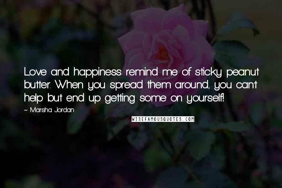 Marsha Jordan Quotes: Love and happiness remind me of sticky peanut butter. When you spread them around, you can't help but end up getting some on yourself!