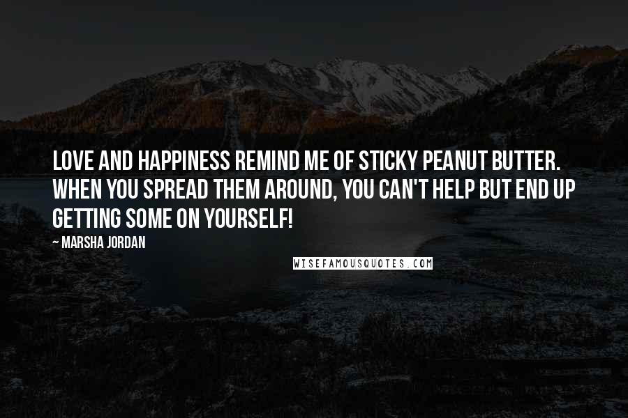 Marsha Jordan Quotes: Love and happiness remind me of sticky peanut butter. When you spread them around, you can't help but end up getting some on yourself!