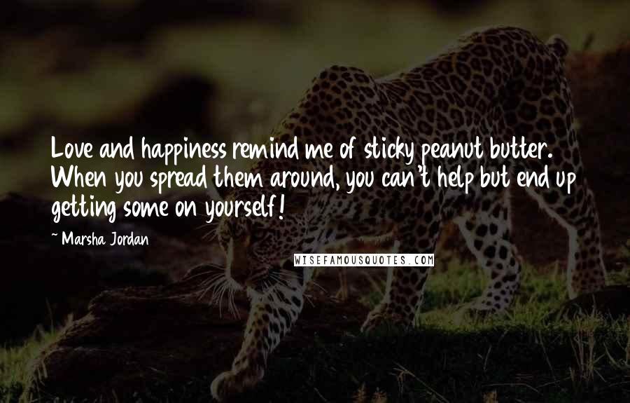 Marsha Jordan Quotes: Love and happiness remind me of sticky peanut butter. When you spread them around, you can't help but end up getting some on yourself!