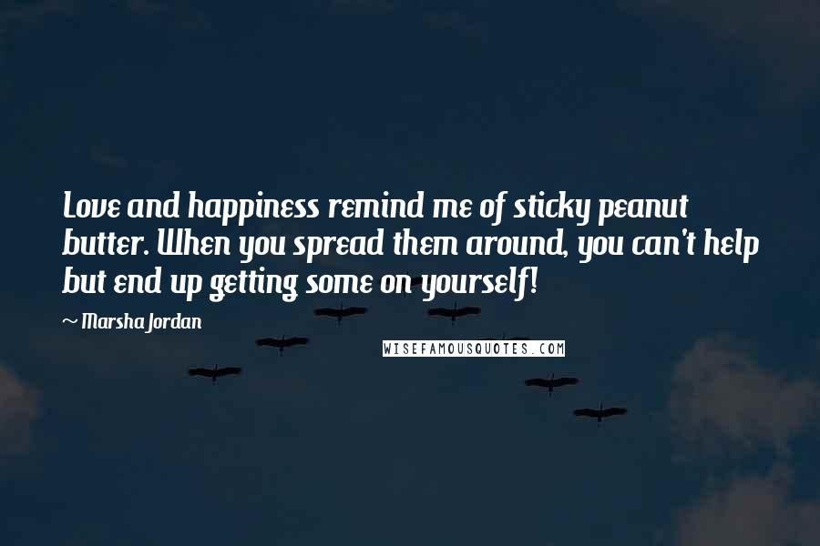 Marsha Jordan Quotes: Love and happiness remind me of sticky peanut butter. When you spread them around, you can't help but end up getting some on yourself!