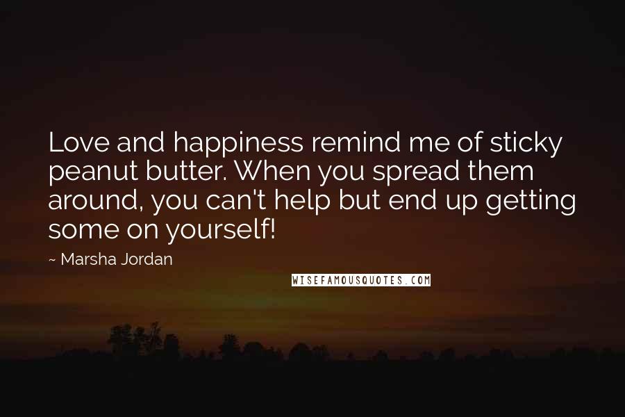 Marsha Jordan Quotes: Love and happiness remind me of sticky peanut butter. When you spread them around, you can't help but end up getting some on yourself!