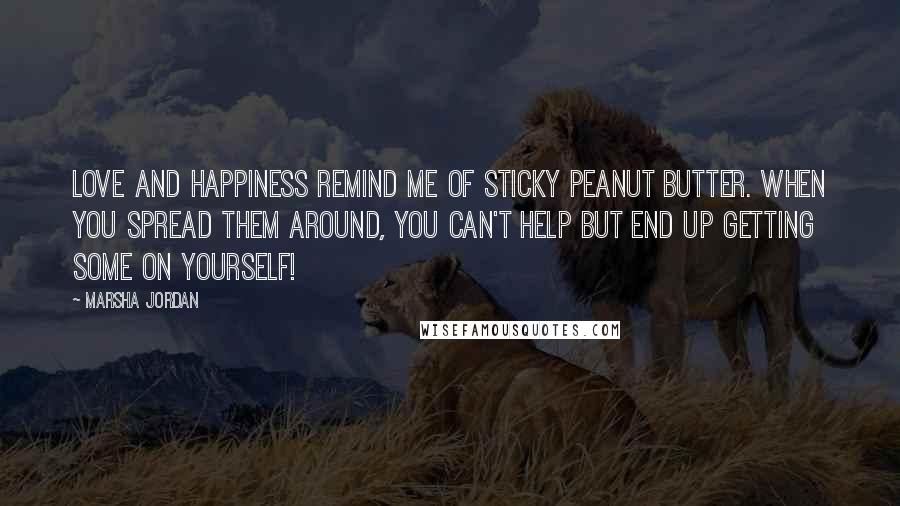 Marsha Jordan Quotes: Love and happiness remind me of sticky peanut butter. When you spread them around, you can't help but end up getting some on yourself!