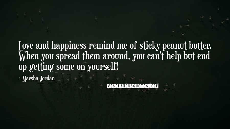 Marsha Jordan Quotes: Love and happiness remind me of sticky peanut butter. When you spread them around, you can't help but end up getting some on yourself!