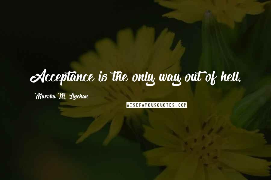 Marsha M. Linehan Quotes: Acceptance is the only way out of hell.