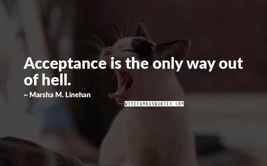 Marsha M. Linehan Quotes: Acceptance is the only way out of hell.
