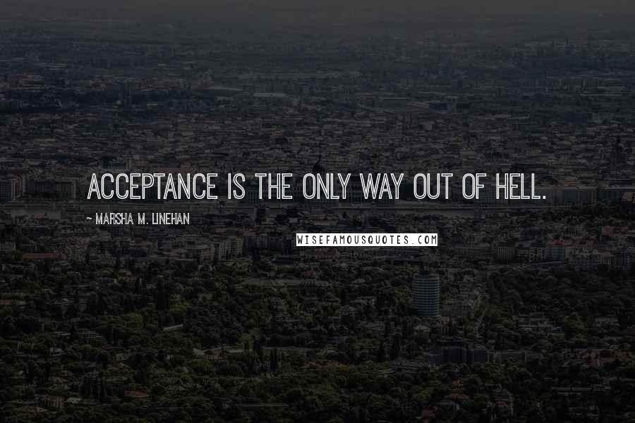 Marsha M. Linehan Quotes: Acceptance is the only way out of hell.