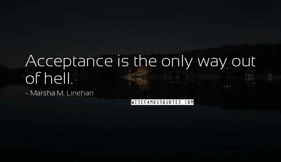 Marsha M. Linehan Quotes: Acceptance is the only way out of hell.