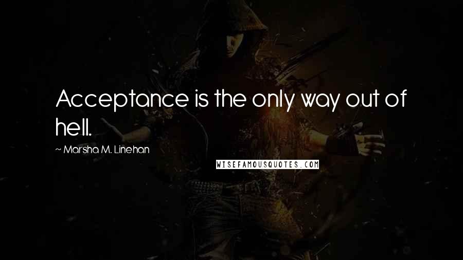 Marsha M. Linehan Quotes: Acceptance is the only way out of hell.