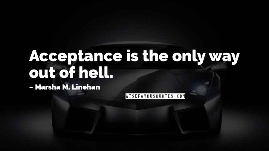Marsha M. Linehan Quotes: Acceptance is the only way out of hell.