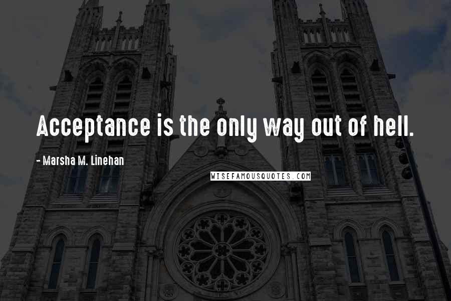 Marsha M. Linehan Quotes: Acceptance is the only way out of hell.