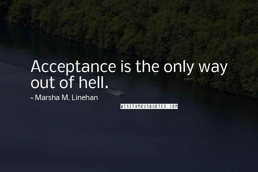 Marsha M. Linehan Quotes: Acceptance is the only way out of hell.