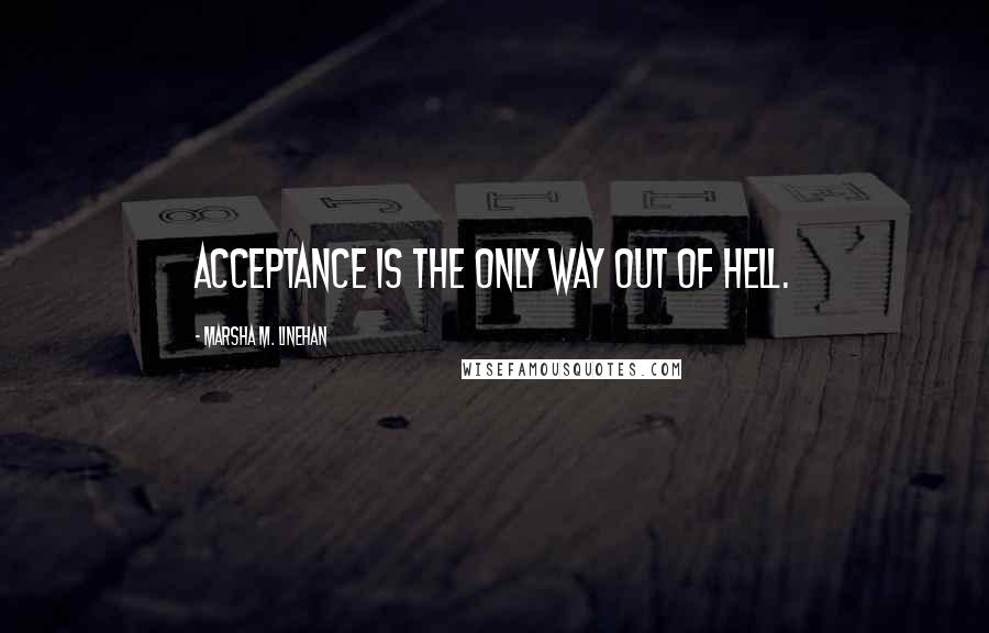 Marsha M. Linehan Quotes: Acceptance is the only way out of hell.