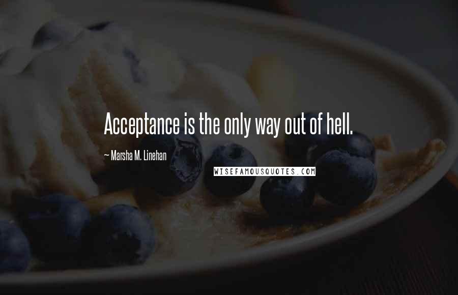 Marsha M. Linehan Quotes: Acceptance is the only way out of hell.