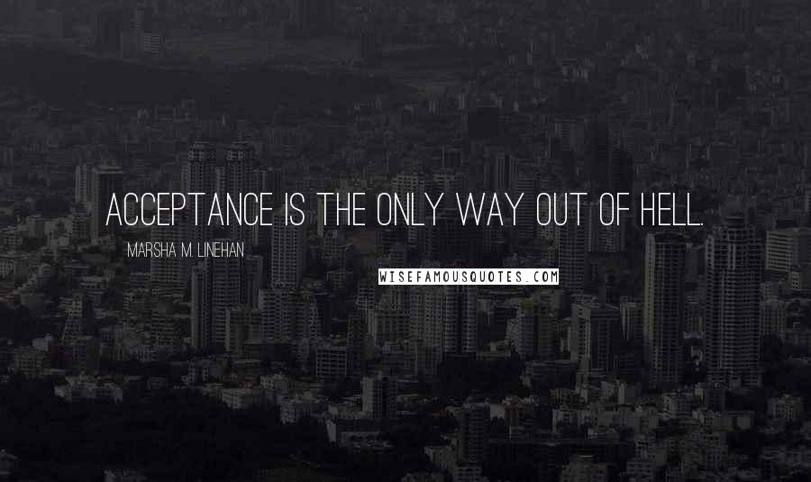 Marsha M. Linehan Quotes: Acceptance is the only way out of hell.