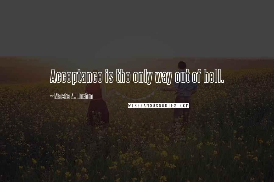 Marsha M. Linehan Quotes: Acceptance is the only way out of hell.