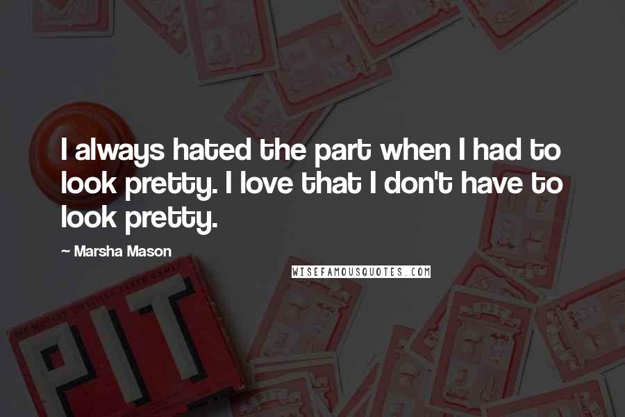 Marsha Mason Quotes: I always hated the part when I had to look pretty. I love that I don't have to look pretty.
