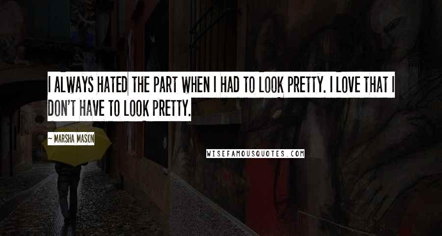 Marsha Mason Quotes: I always hated the part when I had to look pretty. I love that I don't have to look pretty.