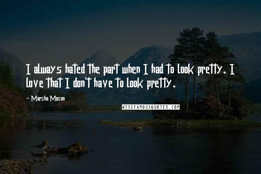 Marsha Mason Quotes: I always hated the part when I had to look pretty. I love that I don't have to look pretty.