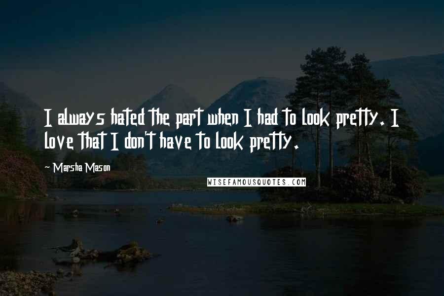 Marsha Mason Quotes: I always hated the part when I had to look pretty. I love that I don't have to look pretty.