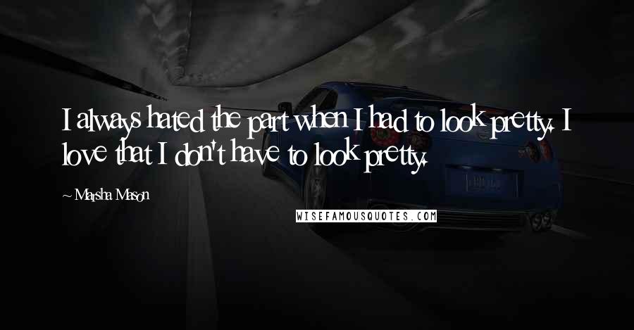 Marsha Mason Quotes: I always hated the part when I had to look pretty. I love that I don't have to look pretty.