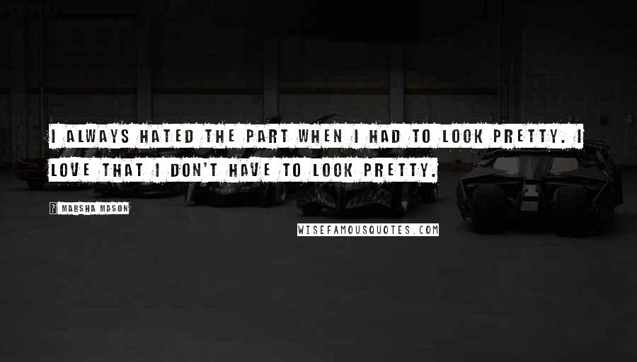 Marsha Mason Quotes: I always hated the part when I had to look pretty. I love that I don't have to look pretty.