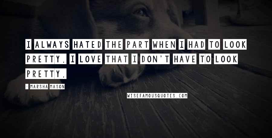 Marsha Mason Quotes: I always hated the part when I had to look pretty. I love that I don't have to look pretty.