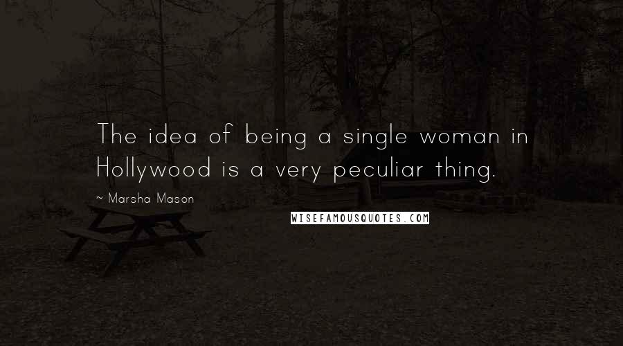 Marsha Mason Quotes: The idea of being a single woman in Hollywood is a very peculiar thing.