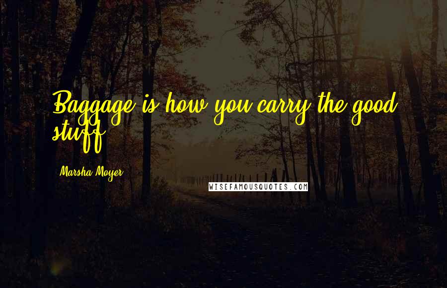Marsha Moyer Quotes: Baggage is how you carry the good stuff.